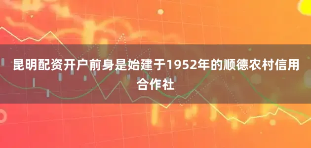 昆明配资开户前身是始建于1952年的顺德农村信用合作社