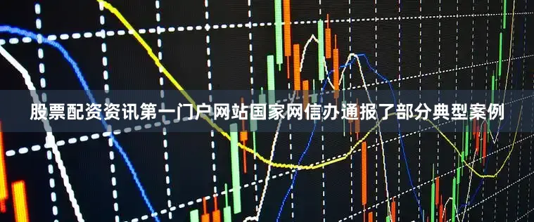 股票配资资讯第一门户网站国家网信办通报了部分典型案例