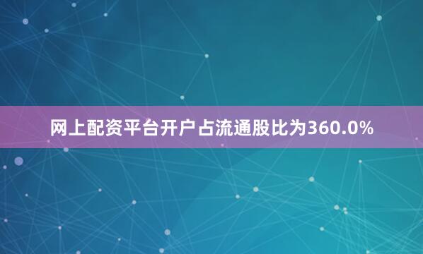 网上配资平台开户占流通股比为360.0%