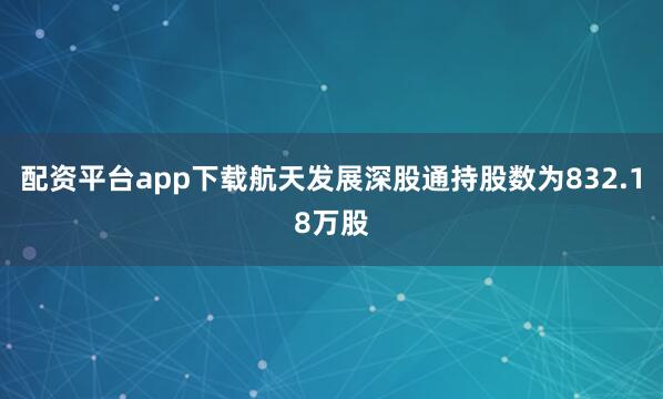 配资平台app下载航天发展深股通持股数为832.18万股