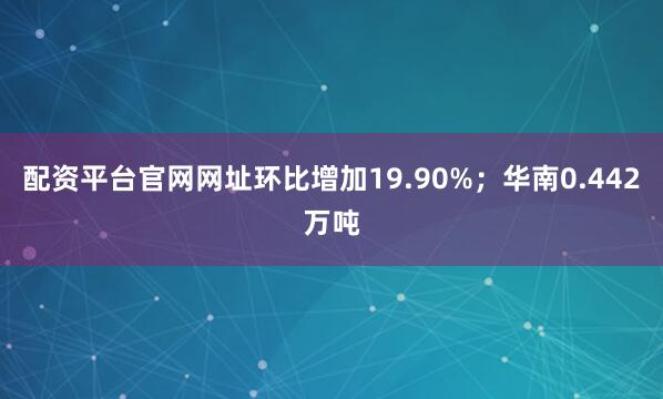 配资平台官网网址环比增加19.90%；华南0.442万吨