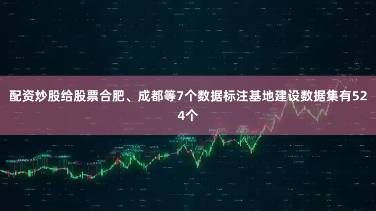 配资炒股给股票合肥、成都等7个数据标注基地建设数据集有524个