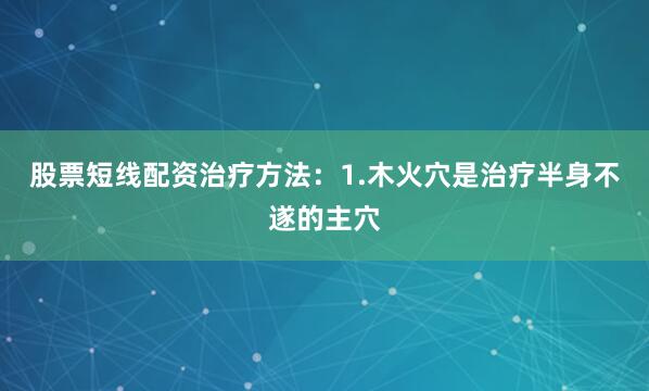 股票短线配资治疗方法：1.木火穴是治疗半身不遂的主穴