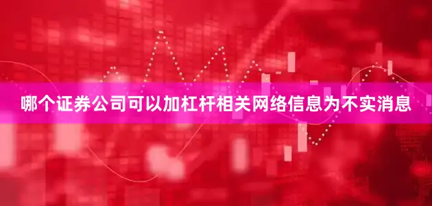 哪个证券公司可以加杠杆相关网络信息为不实消息