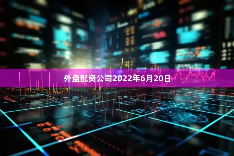 外盘配资公司2022年6月20日