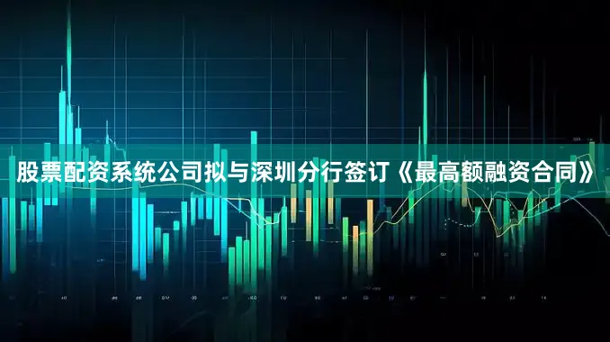 股票配资系统公司拟与深圳分行签订《最高额融资合同》