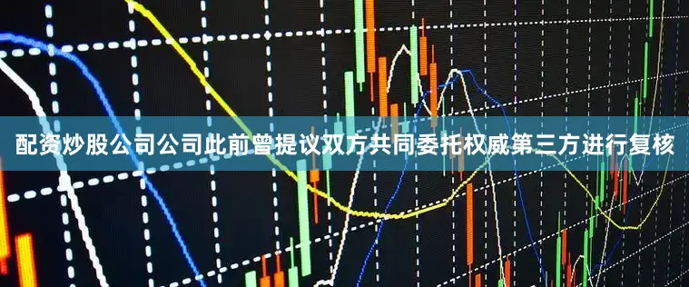 配资炒股公司公司此前曾提议双方共同委托权威第三方进行复核