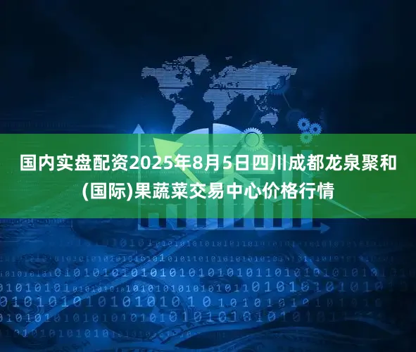 国内实盘配资2025年8月5日四川成都龙泉聚和(国际)果蔬菜交易中心价格行情