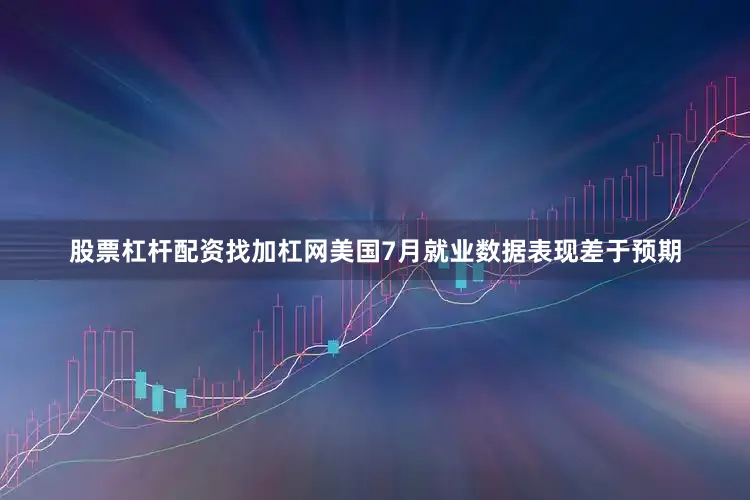 股票杠杆配资找加杠网美国7月就业数据表现差于预期