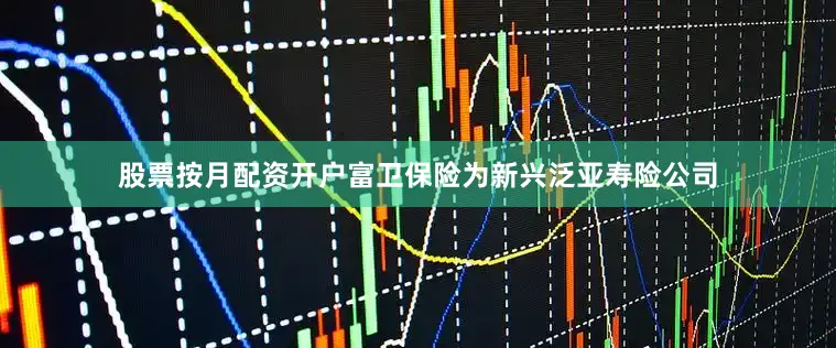 股票按月配资开户富卫保险为新兴泛亚寿险公司