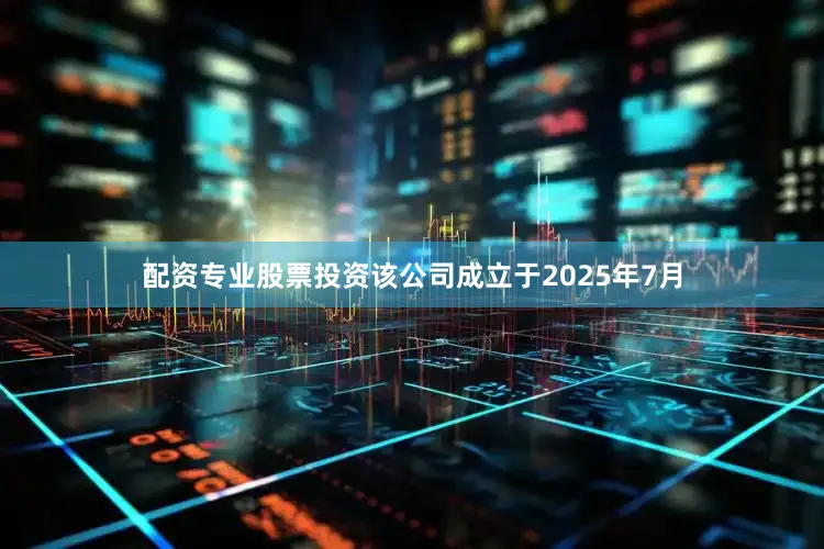 配资专业股票投资该公司成立于2025年7月