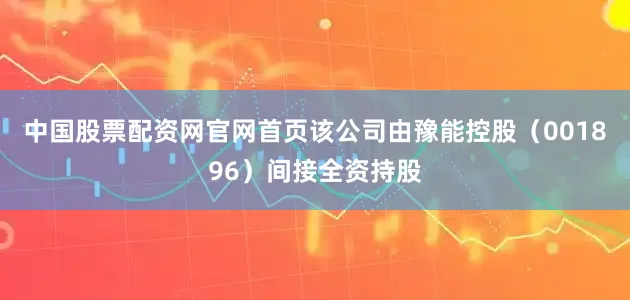 中国股票配资网官网首页该公司由豫能控股（001896）间接全资持股