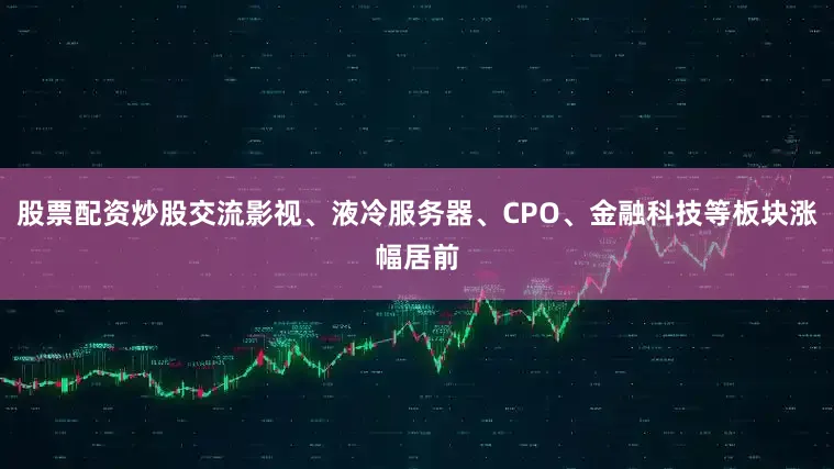 股票配资炒股交流影视、液冷服务器、CPO、金融科技等板块涨幅居前