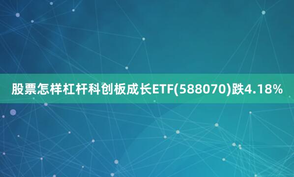 股票怎样杠杆科创板成长ETF(588070)跌4.18%