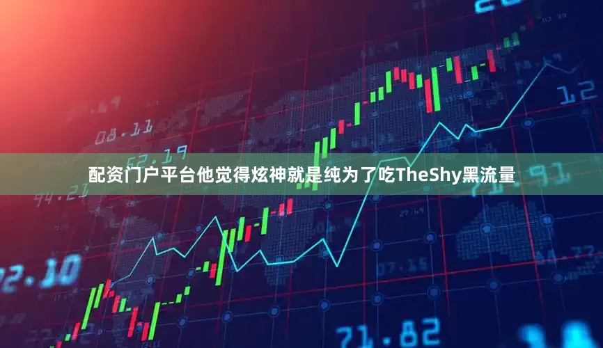 配资门户平台他觉得炫神就是纯为了吃TheShy黑流量