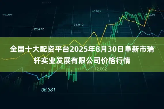 全国十大配资平台2025年8月30日阜新市瑞轩实业发展有限公司价格行情