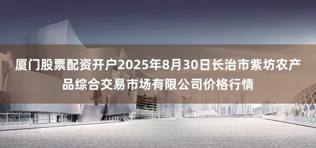 厦门股票配资开户2025年8月30日长治市紫坊农产品综合交易市场有限公司价格行情