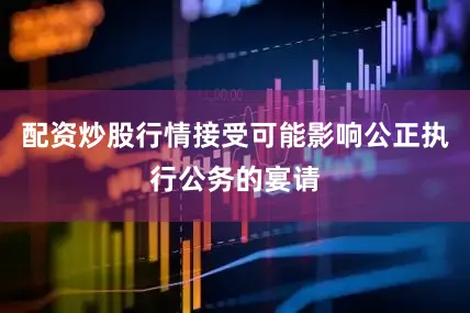 配资炒股行情接受可能影响公正执行公务的宴请
