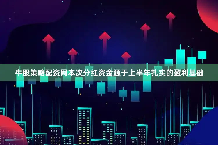 牛股策略配资网本次分红资金源于上半年扎实的盈利基础