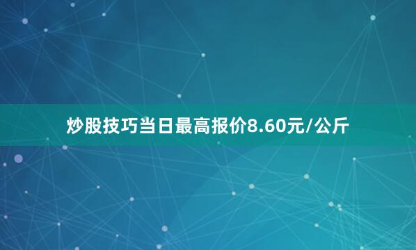 炒股技巧当日最高报价8.60元/公斤