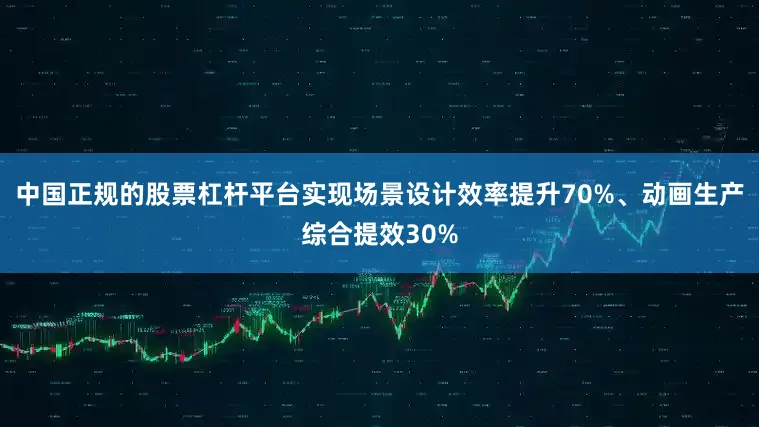 中国正规的股票杠杆平台实现场景设计效率提升70%、动画生产综合提效30%