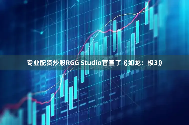 专业配资炒股RGG Studio官宣了《如龙：极3》