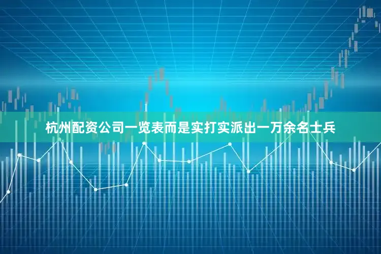 杭州配资公司一览表而是实打实派出一万余名士兵