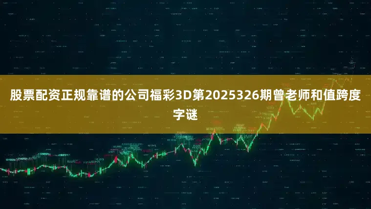 股票配资正规靠谱的公司福彩3D第2025326期曾老师和值跨度字谜