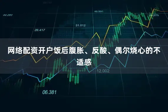 网络配资开户饭后腹胀、反酸、偶尔烧心的不适感