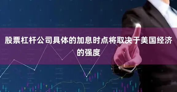股票杠杆公司具体的加息时点将取决于美国经济的强度