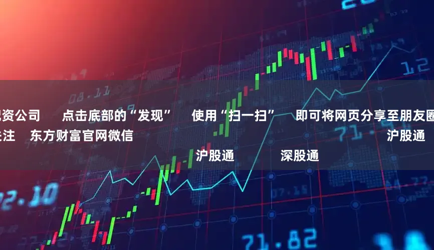 股票在线配资公司 点击底部的“发现” 使用“扫一扫” 即可将网页分享至朋友圈 扫描二维码关注 东方财富官网微信 沪股通 深股通
