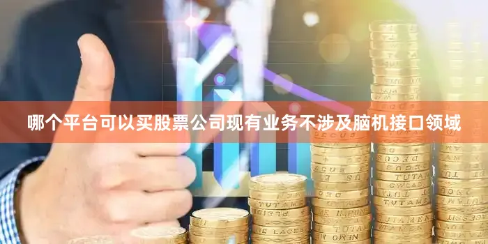 哪个平台可以买股票公司现有业务不涉及脑机接口领域