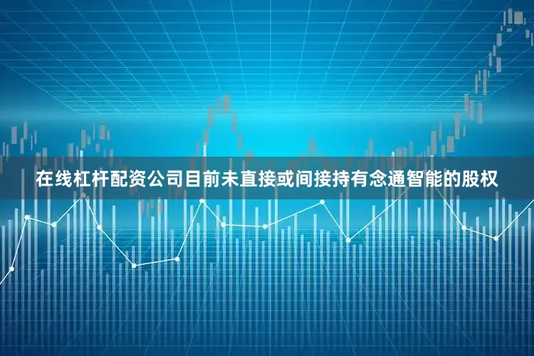 在线杠杆配资公司目前未直接或间接持有念通智能的股权
