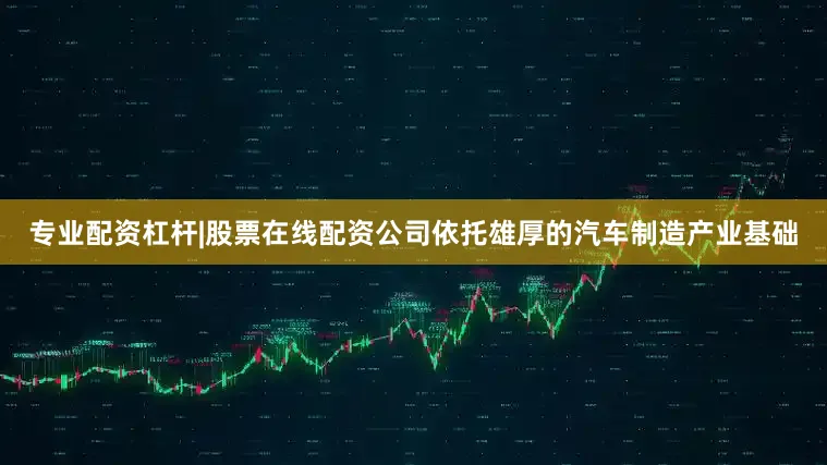 专业配资杠杆|股票在线配资公司依托雄厚的汽车制造产业基础